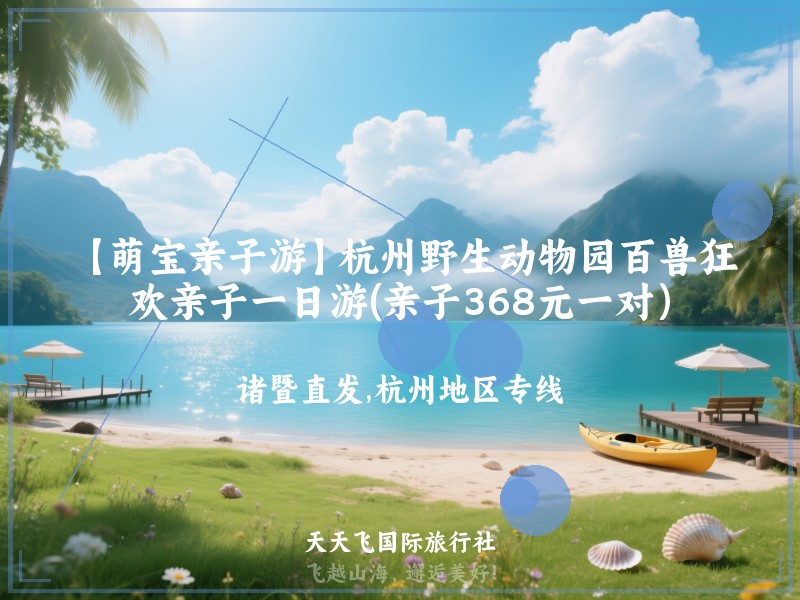 【萌宝亲子游】杭州野生动物园百兽狂欢亲子一日游(亲子368元一对）