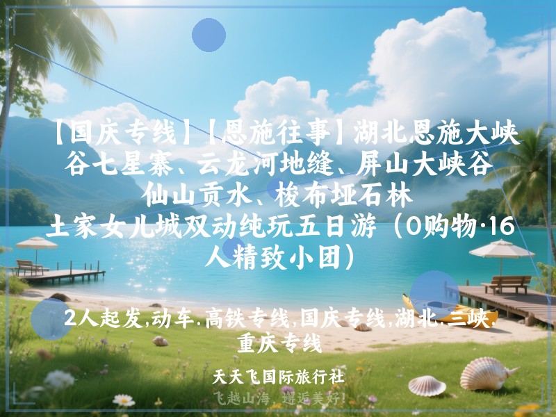 【国庆专线】【恩施往事】湖北恩施大峡谷七星寨、云龙河地缝、屏山大峡谷、仙山贡水、梭布垭石林、土家女儿城双动纯玩五日游（0购物·16人精致小团）
