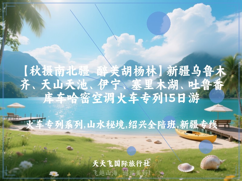 【秋摄南北疆  醉美胡杨林】新疆乌鲁木齐、天山天池、伊宁、塞里木湖、吐鲁番、库车哈密空调火车专列15日游