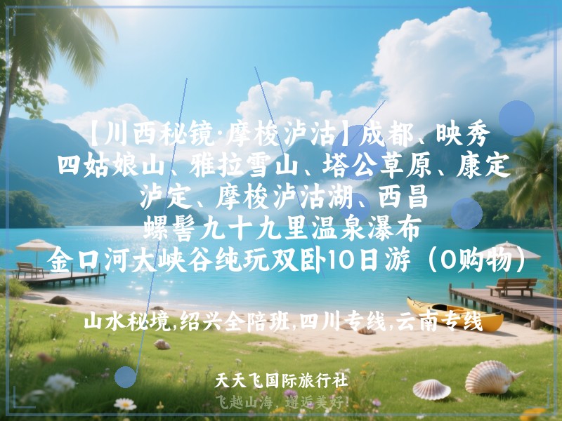 【川西秘镜·摩梭泸沽】成都、映秀、四姑娘山、雅拉雪山、塔公草原、康定、泸定、摩梭泸沽湖、西昌、螺髻九十九里温泉瀑布、 金口河大峡谷纯玩双卧10日游（0购物）