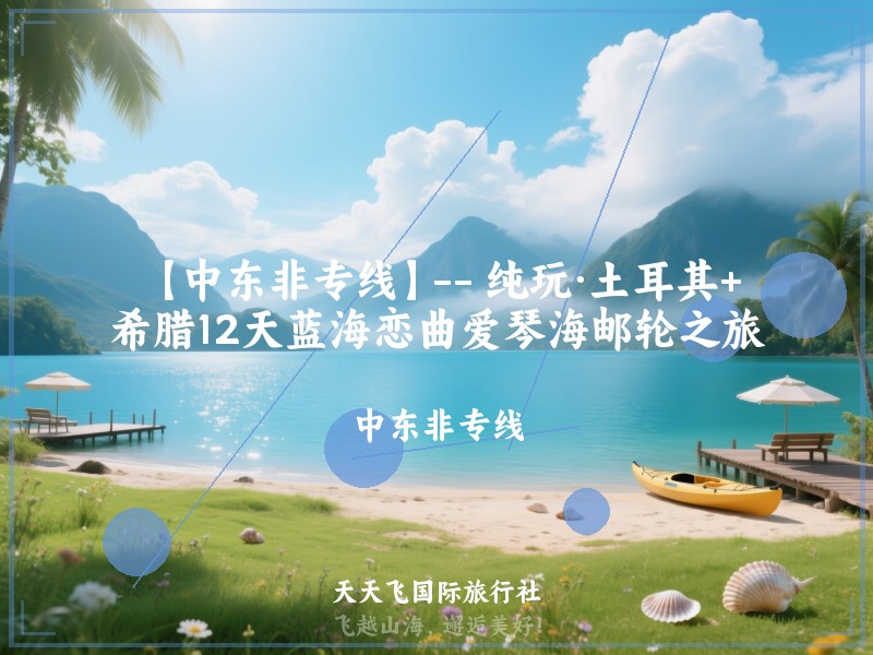 【中东非专线】-- 纯玩·土耳其+希腊12天蓝海恋曲爱琴海邮轮之旅