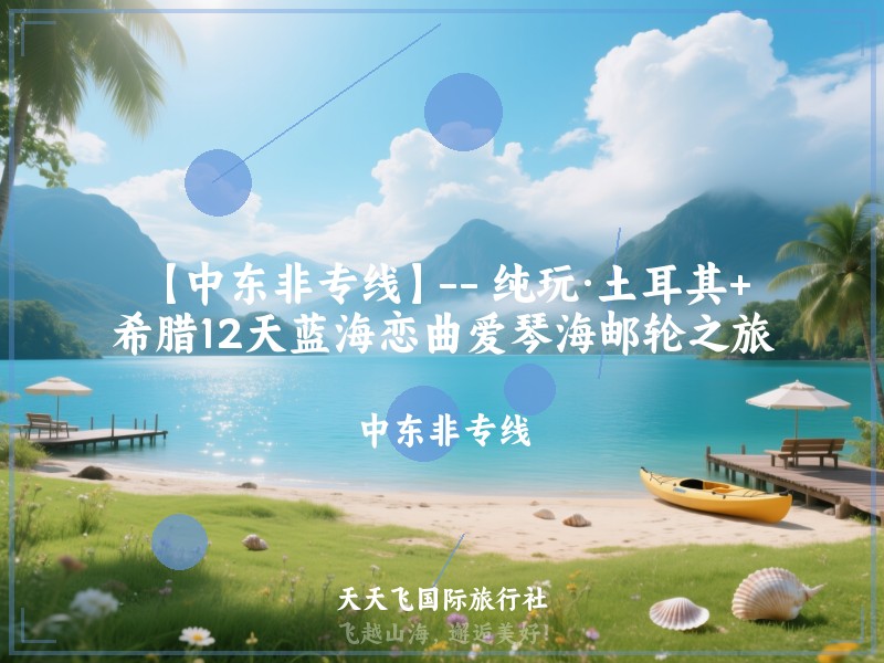 【中东非专线】-- 纯玩·土耳其+希腊12天蓝海恋曲爱琴海邮轮之旅