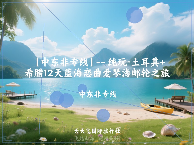 【中东非专线】-- 纯玩·土耳其+希腊12天蓝海恋曲爱琴海邮轮之旅