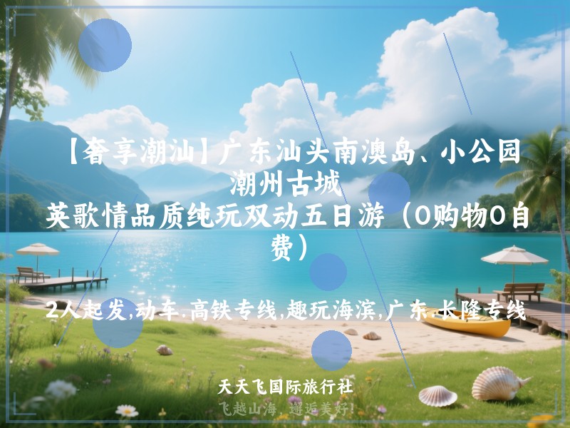【奢享潮汕】广东汕头南澳岛、小公园、潮州古城、英歌情品质纯玩双动五日游（0购物0自费）