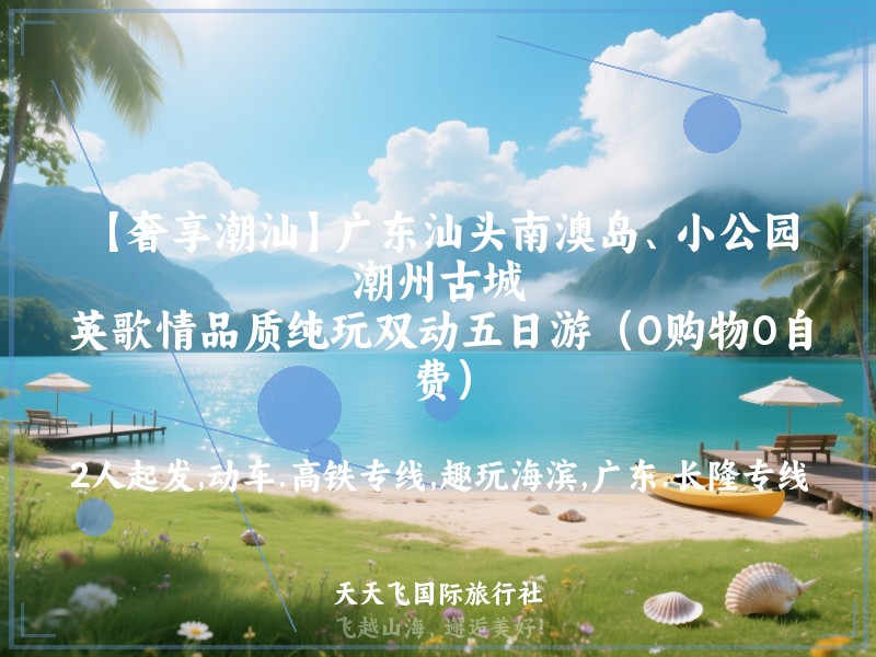 【奢享潮汕】广东汕头南澳岛、小公园、潮州古城、英歌情品质纯玩双动五日游（0购物0自费）