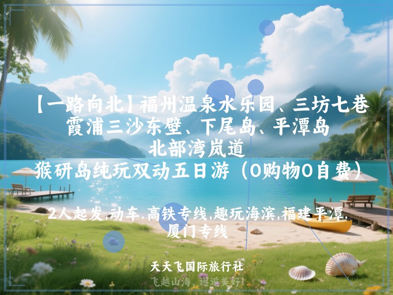 【一路向北】福州温泉水乐园、三坊七巷、霞浦三沙东壁、下尾岛、平潭岛、北部湾岚道、猴研岛纯玩双动五日游（0购物0自费）