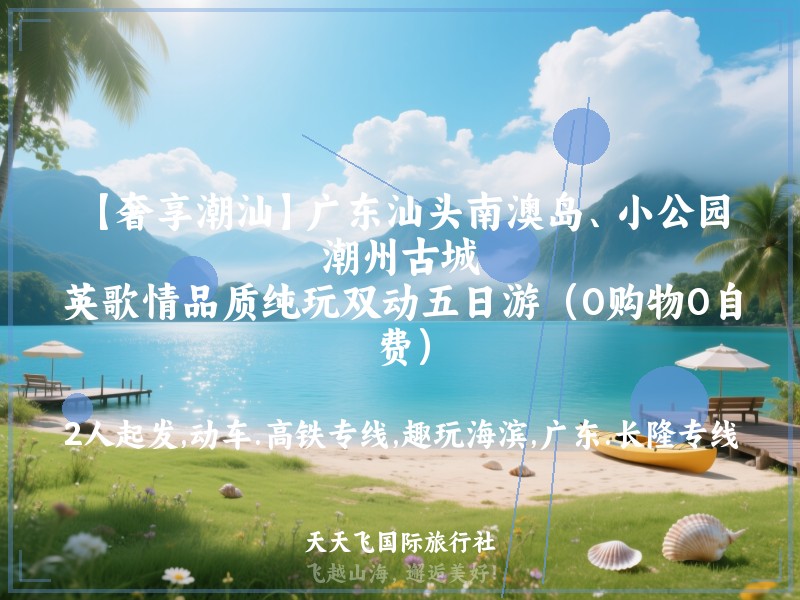 【奢享潮汕】广东汕头南澳岛、小公园、潮州古城、英歌情品质纯玩双动五日游（0购物0自费）