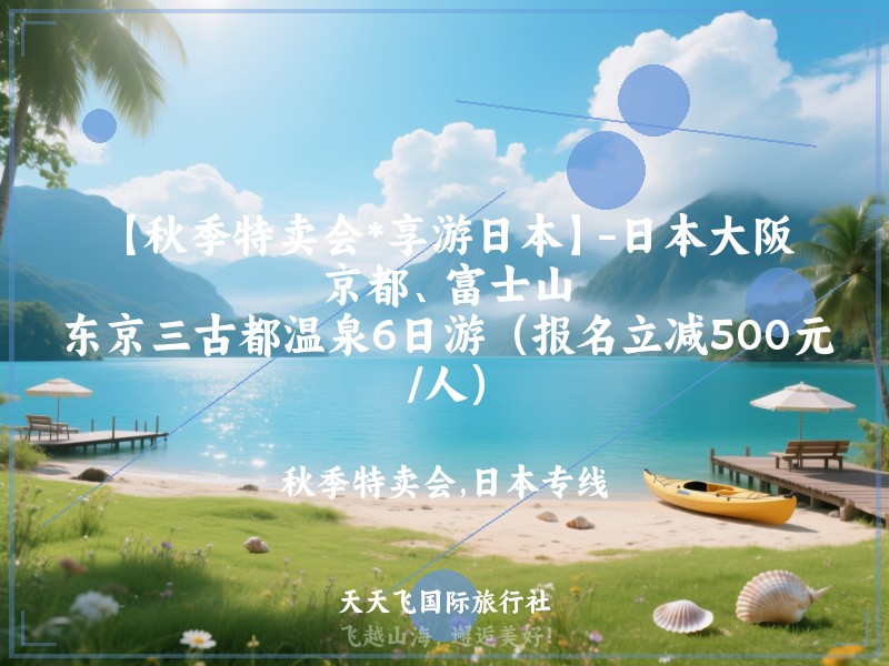 【秋季特卖会*享游日本】-日本大阪、京都、富士山、东京三古都温泉6日游（报名立减500元/人）